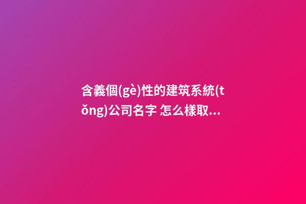 含義個(gè)性的建筑系統(tǒng)公司名字 怎么樣取適當(dāng)-第1張-公司起名-玄機(jī)派